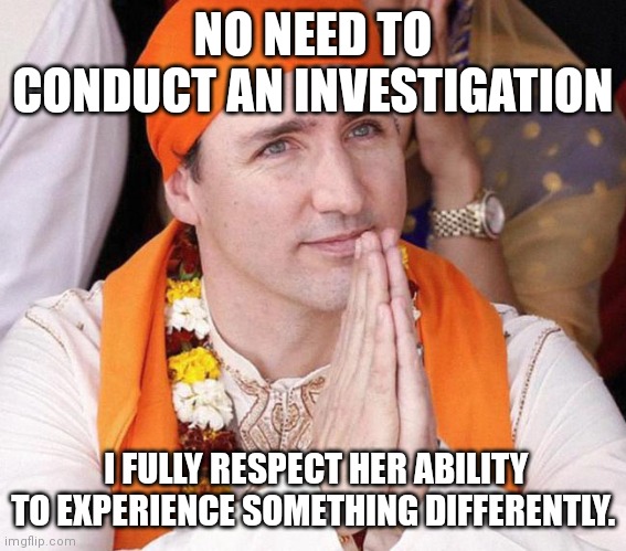 PM of Canada Justin Trudeau  | NO NEED TO CONDUCT AN INVESTIGATION; I FULLY RESPECT HER ABILITY TO EXPERIENCE SOMETHING DIFFERENTLY. | image tagged in pm of canada justin trudeau | made w/ Imgflip meme maker