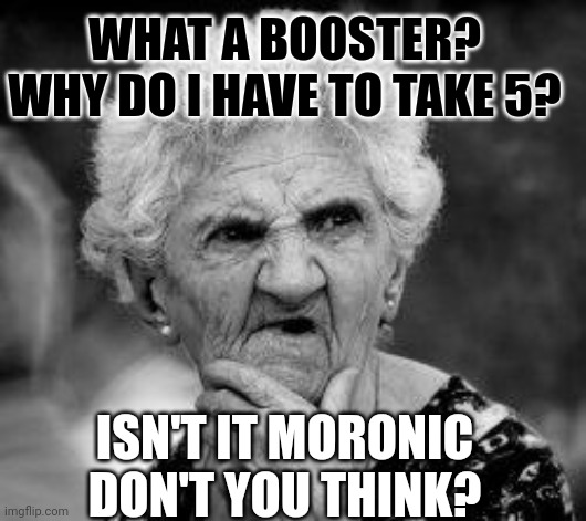 confused old lady | WHAT A BOOSTER? WHY DO I HAVE TO TAKE 5? ISN'T IT MORONIC DON'T YOU THINK? | image tagged in confused old lady | made w/ Imgflip meme maker