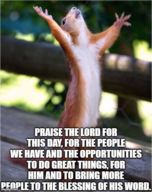 Praise the Lord Almighty! | PRAISE THE LORD FOR THIS DAY, FOR THE PEOPLE WE HAVE AND THE OPPORTUNITIES TO DO GREAT THINGS, FOR HIM AND TO BRING MORE PEOPLE TO THE BLESSING OF HIS WORD. | image tagged in squirll,god,thx,prayer if u want to use it as that | made w/ Imgflip meme maker