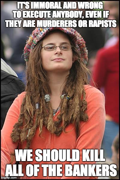 College Liberal Meme | IT'S IMMORAL AND WRONG TO EXECUTE ANYBODY, EVEN IF THEY ARE MURDERERS OR RAPISTS WE SHOULD KILL ALL OF THE BANKERS | image tagged in memes,college liberal,AdviceAnimals | made w/ Imgflip meme maker