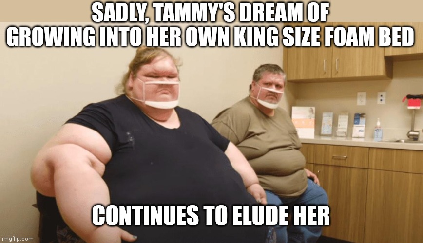What does welfare attitude, poor education, and too much fast food equal? A program that ran for way too many seasons... | SADLY, TAMMY'S DREAM OF GROWING INTO HER OWN KING SIZE FOAM BED; CONTINUES TO ELUDE HER | image tagged in chris and tammy from 1000 pound sisters,welfare,terrible,stupid people | made w/ Imgflip meme maker