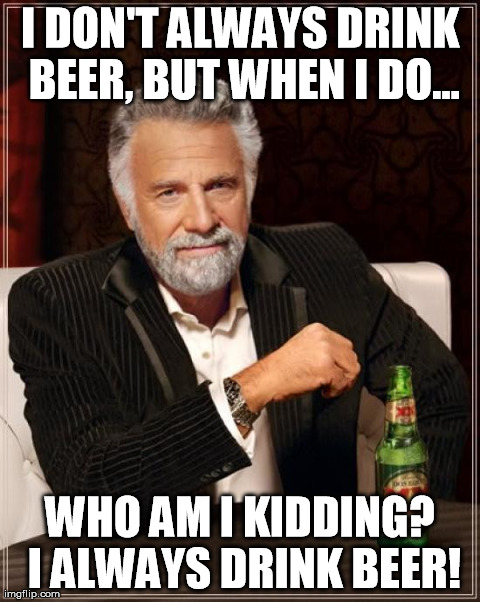 The Most Interesting Man In The World Meme | I DON'T ALWAYS DRINK BEER, BUT WHEN I DO... WHO AM I KIDDING? I ALWAYS DRINK BEER! | image tagged in memes,the most interesting man in the world | made w/ Imgflip meme maker