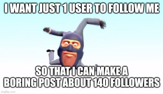 Im a beggar | I WANT JUST 1 USER TO FOLLOW ME; SO THAT I CAN MAKE A BORING POST ABOUT 140 FOLLOWERS | image tagged in the s p y | made w/ Imgflip meme maker