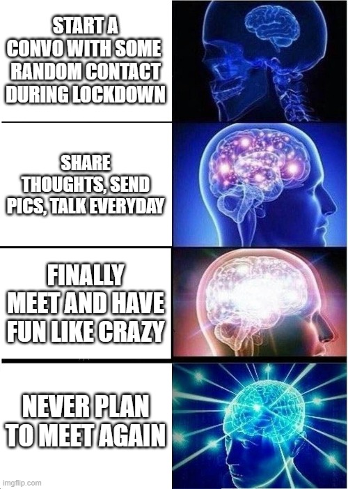 Lockdown miracle | START A CONVO WITH SOME  RANDOM CONTACT DURING LOCKDOWN; SHARE THOUGHTS, SEND PICS, TALK EVERYDAY; FINALLY MEET AND HAVE FUN LIKE CRAZY; NEVER PLAN TO MEET AGAIN | image tagged in memes,expanding brain | made w/ Imgflip meme maker