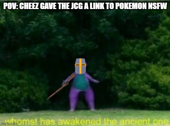 thx Cheez you're a great help to the stream | POV: CHEEZ GAVE THE JCG A LINK TO POKEMON NSFW | image tagged in whomst has awakened the ancient one | made w/ Imgflip meme maker