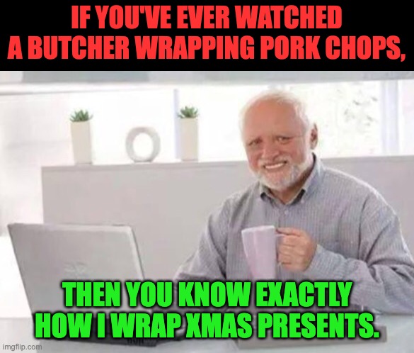 Wrapping | IF YOU'VE EVER WATCHED A BUTCHER WRAPPING PORK CHOPS, THEN YOU KNOW EXACTLY HOW I WRAP XMAS PRESENTS. | image tagged in harold | made w/ Imgflip meme maker