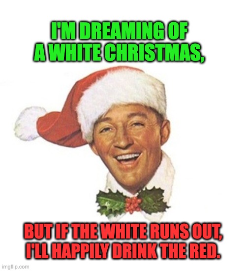 Bing | I'M DREAMING OF A WHITE CHRISTMAS, BUT IF THE WHITE RUNS OUT, I'LL HAPPILY DRINK THE RED. | image tagged in bing crosby white christmas santa hat | made w/ Imgflip meme maker