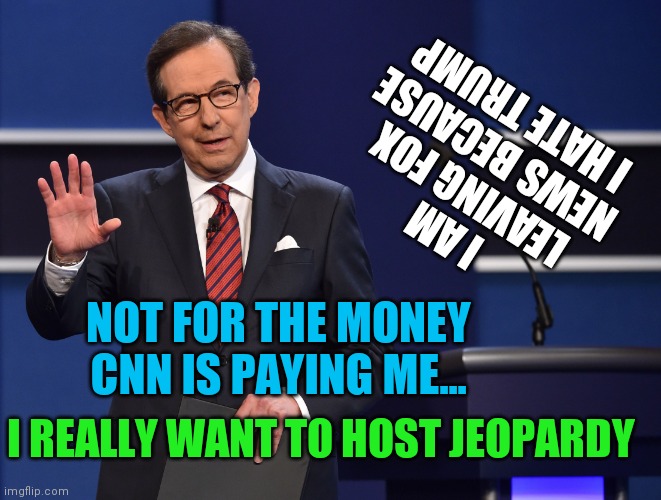 I got a mortgage to pay, have you seen inflation | I AM LEAVING FOX NEWS BECAUSE I HATE TRUMP; NOT FOR THE MONEY CNN IS PAYING ME... I REALLY WANT TO HOST JEOPARDY | image tagged in chris wallace,sell out,fake news,thomas had never seen such bullshit before | made w/ Imgflip meme maker