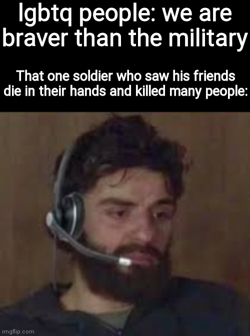 Please don't take this post too seriously | lgbtq people: we are braver than the military; That one soldier who saw his friends die in their hands and killed many people: | image tagged in thinking about life | made w/ Imgflip meme maker