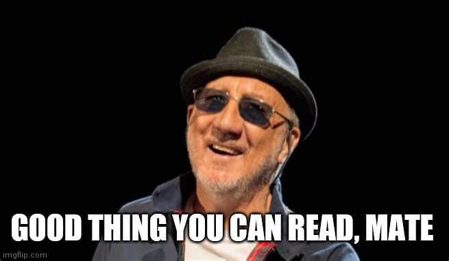 Pete Townshend | GOOD THING YOU CAN READ, MATE | image tagged in pete townshend | made w/ Imgflip meme maker