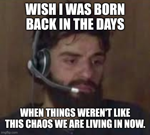 Thinking about life | WISH I WAS BORN BACK IN THE DAYS; WHEN THINGS WEREN'T LIKE THIS CHAOS WE ARE LIVING IN NOW. | image tagged in thinking about life | made w/ Imgflip meme maker