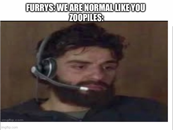 ... | FURRYS: WE ARE NORMAL LIKE YOU 
ZOOPILES: | image tagged in white background | made w/ Imgflip meme maker