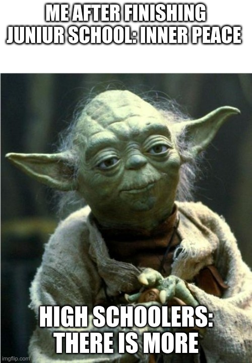 Why just why?! | ME AFTER FINISHING JUNIUR SCHOOL: INNER PEACE; HIGH SCHOOLERS: THERE IS MORE | image tagged in jedi master yoda | made w/ Imgflip meme maker
