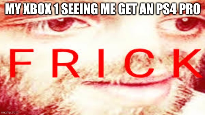 Yub Saying Frick | MY XBOX 1 SEEING ME GET AN PS4 PRO | image tagged in yub saying frick | made w/ Imgflip meme maker