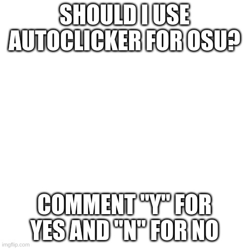 Blank Transparent Square Meme | SHOULD I USE AUTOCLICKER FOR OSU? COMMENT "Y" FOR YES AND "N" FOR NO | image tagged in memes,blank transparent square | made w/ Imgflip meme maker
