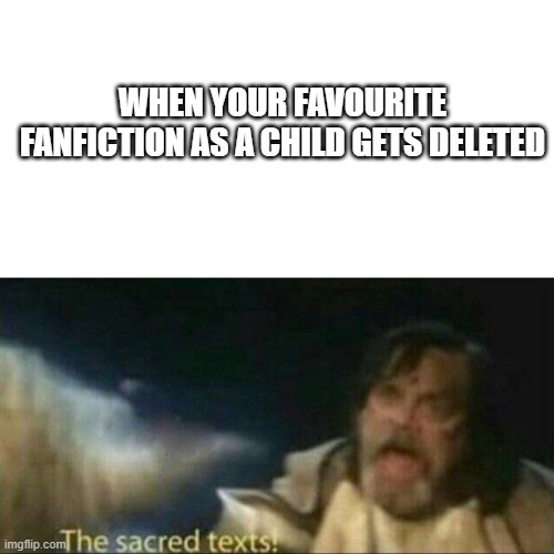The sacred texts | WHEN YOUR FAVOURITE FANFICTION AS A CHILD GETS DELETED | image tagged in the sacred texts | made w/ Imgflip meme maker