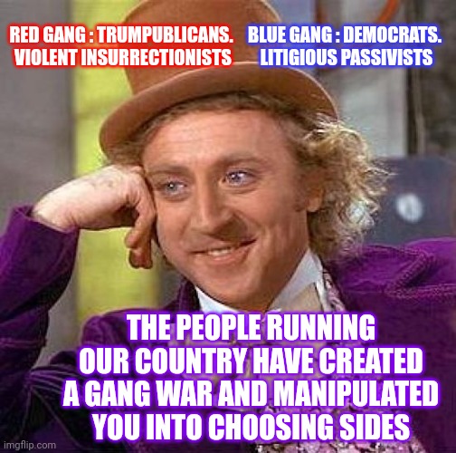 The Only People Benefiting From This Stupidity Are The Lawyers | RED GANG : TRUMPUBLICANS.  VIOLENT INSURRECTIONISTS; BLUE GANG : DEMOCRATS.  LITIGIOUS PASSIVISTS; THE PEOPLE RUNNING OUR COUNTRY HAVE CREATED A GANG WAR AND MANIPULATED YOU INTO CHOOSING SIDES | image tagged in memes,creepy condescending wonka,trumpublican terrorists,democrats,political,you're doing it wrong | made w/ Imgflip meme maker