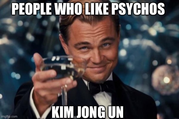 Leonardo Dicaprio Cheers | PEOPLE WHO LIKE PSYCHOS; KIM JONG IN | image tagged in memes,leonardo dicaprio cheers | made w/ Imgflip meme maker