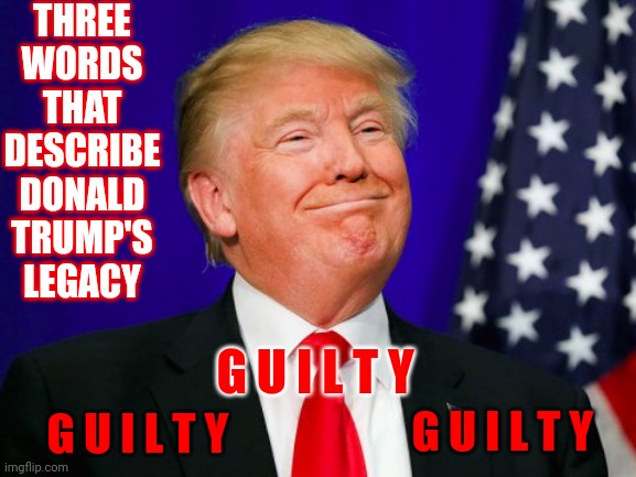 G. U. I. L. T. Y. | THREE WORDS THAT DESCRIBE DONALD TRUMP'S LEGACY; G U I L T Y; G U I L T Y; G U I L T Y | image tagged in trump smile,guilty,guilt,liar,memes,lock him up | made w/ Imgflip meme maker