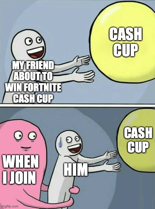 ? | CASH CUP; MY FRIEND ABOUT TO WIN FORTNITE CASH CUP; CASH CUP; WHEN I JOIN; HIM | image tagged in memes,running away balloon,fortnite | made w/ Imgflip meme maker