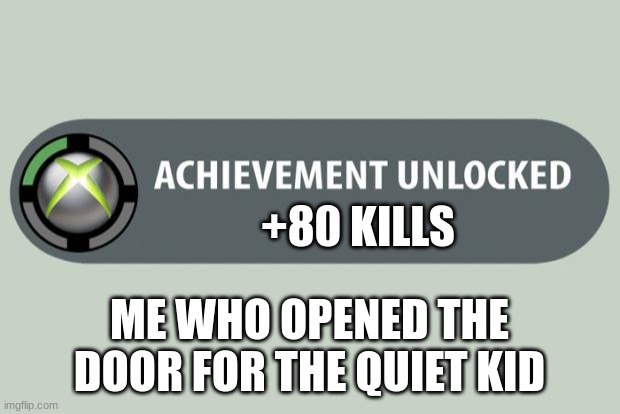 achievement unlocked | +80 KILLS; ME WHO OPENED THE DOOR FOR THE QUIET KID | image tagged in achievement unlocked | made w/ Imgflip meme maker