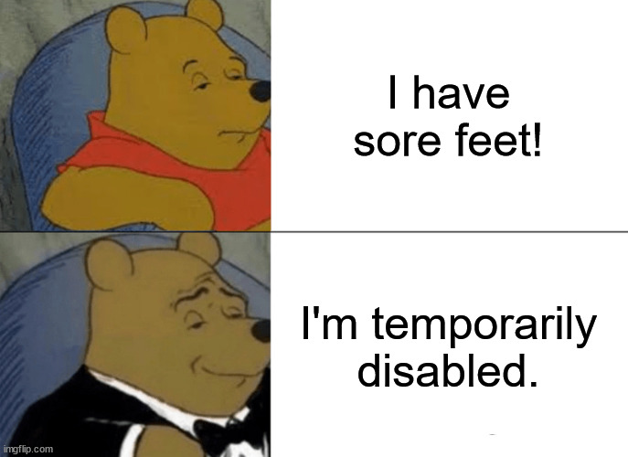 Based on a true story | I have sore feet! I'm temporarily disabled. | image tagged in memes,tuxedo winnie the pooh | made w/ Imgflip meme maker