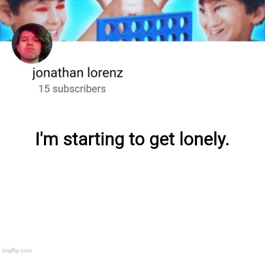 jonathan lorenz temp | I'm starting to get lonely. | image tagged in jonathan lorenz temp | made w/ Imgflip meme maker