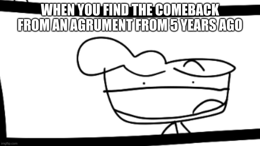 Happy Boi | WHEN YOU FIND THE COMEBACK FROM AN AGRUMENT FROM 5 YEARS AGO | image tagged in happy | made w/ Imgflip meme maker