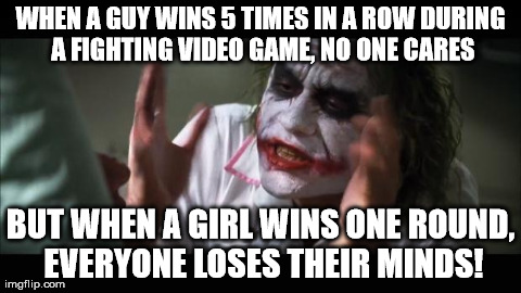 I wonder if this happens to anyone else... | WHEN A GUY WINS 5 TIMES IN A ROW DURING A FIGHTING VIDEO GAME, NO ONE CARES BUT WHEN A GIRL WINS ONE ROUND, EVERYONE LOSES THEIR MINDS! | image tagged in memes,and everybody loses their minds | made w/ Imgflip meme maker