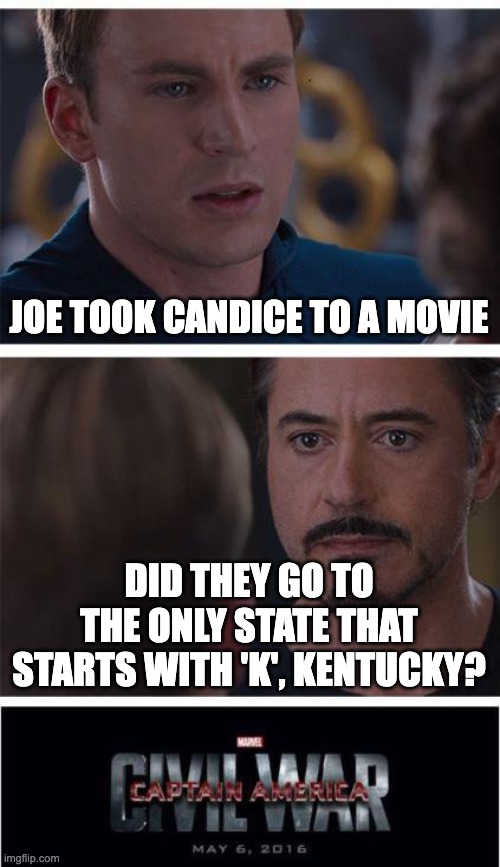 My favorite music band is Imagine Dragons ;) | JOE TOOK CANDICE TO A MOVIE; DID THEY GO TO THE ONLY STATE THAT STARTS WITH 'K', KENTUCKY? | image tagged in memes,marvel civil war 1 | made w/ Imgflip meme maker