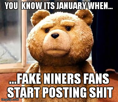 fake niners fans | YOU  KNOW ITS JANUARY WHEN... ...FAKE NINERS FANS START POSTING SHIT | image tagged in memes,ted,fake niners | made w/ Imgflip meme maker