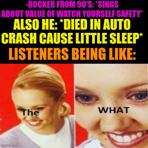 -Look at yourself. |  -ROCKER FROM 90'S: *SINGS ABOUT VALUE OF WATCH YOURSELF SAFETY*; ALSO HE: *DIED IN AUTO CRASH CAUSE LITTLE SLEEP*; LISTENERS BEING LIKE: | image tagged in the what,rock music,90's,safety first,grand theft auto,what do you think he's listening to | made w/ Imgflip meme maker