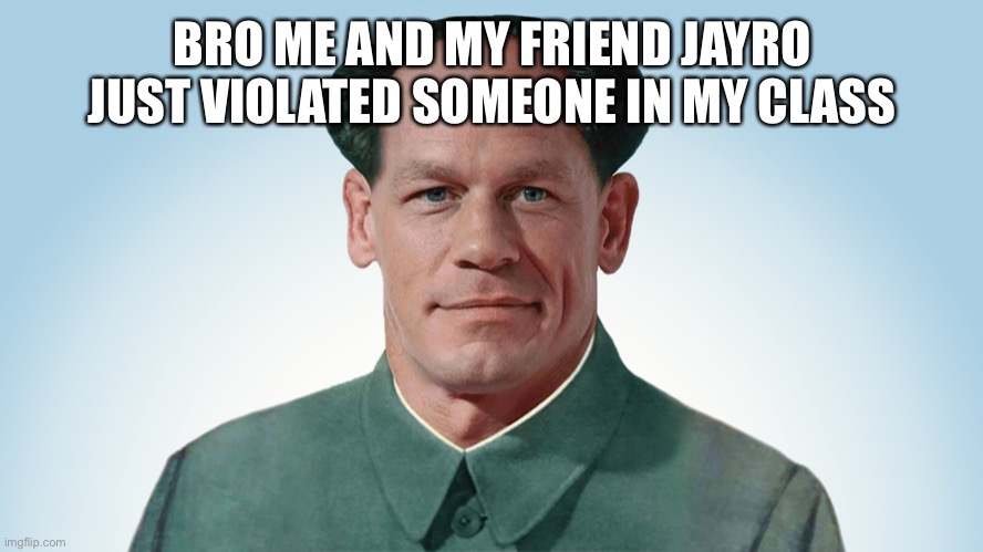 John xina | BRO ME AND MY FRIEND JAYRO JUST VIOLATED SOMEONE IN MY CLASS | image tagged in john xina | made w/ Imgflip meme maker