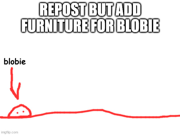 Blank White Template | REPOST BUT ADD FURNITURE FOR BLOBIE; blobie | image tagged in blank white template | made w/ Imgflip meme maker