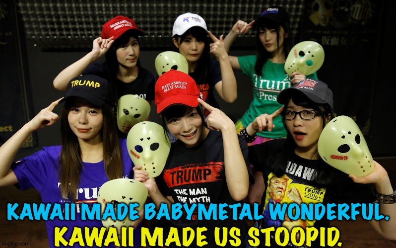 Kawaii is a double edged sword. | KAWAII MADE BABYMETAL WONDERFUL. KAWAII MADE US STOOPID. | image tagged in kamen joshi trump | made w/ Imgflip meme maker