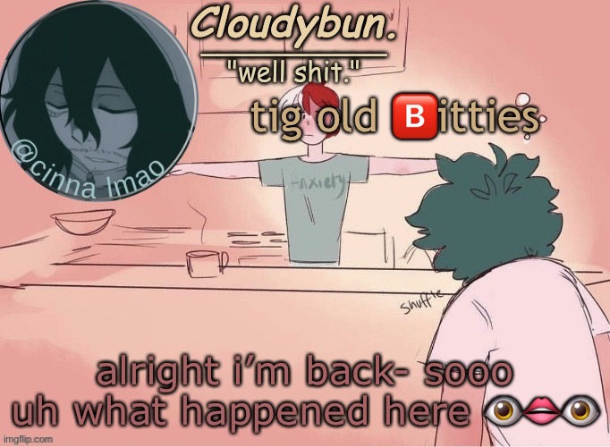 cinnas temp :D | tig old 🅱️itties; alright i’m back- sooo uh what happened here 👁👄👁 | image tagged in cinnas temp d | made w/ Imgflip meme maker
