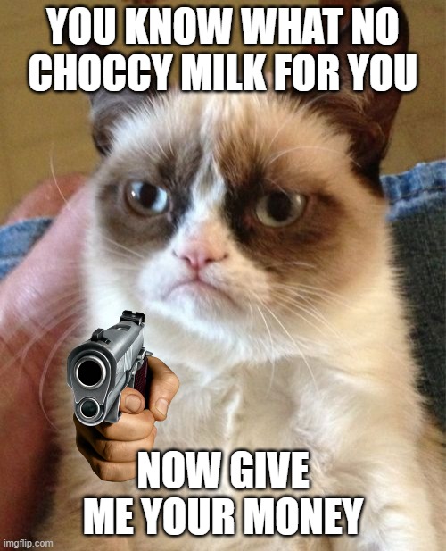 NO MORE CHOCCY MILK | YOU KNOW WHAT NO CHOCCY MILK FOR YOU; NOW GIVE ME YOUR MONEY | image tagged in memes,grumpy cat | made w/ Imgflip meme maker