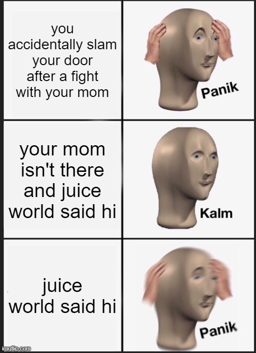oh no | you accidentally slam your door after a fight with your mom; your mom isn't there and juice world said hi; juice world said hi | image tagged in memes,panik kalm panik | made w/ Imgflip meme maker