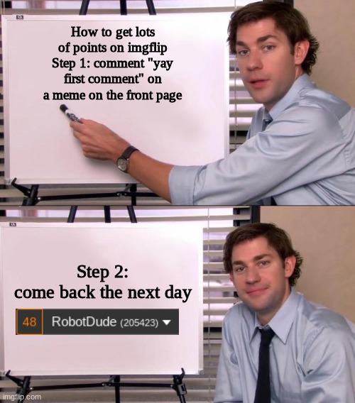 An idiots guide to getting points on imgflip | How to get lots of points on imgflip
Step 1: comment "yay first comment" on a meme on the front page; Step 2: come back the next day | image tagged in jim halpert explains,memes,points,haha brrrrrrr | made w/ Imgflip meme maker