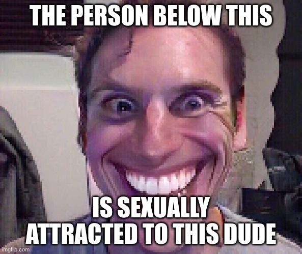 When The Imposter Is Sus | THE PERSON BELOW THIS; IS SEXUALLY ATTRACTED TO THIS DUDE | image tagged in when the imposter is sus | made w/ Imgflip meme maker