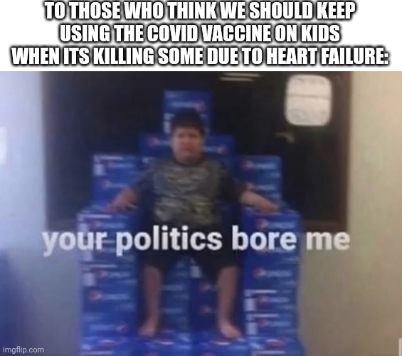 Your politics bore me |  TO THOSE WHO THINK WE SHOULD KEEP USING THE COVID VACCINE ON KIDS WHEN ITS KILLING SOME DUE TO HEART FAILURE: | image tagged in your politics bore me | made w/ Imgflip meme maker