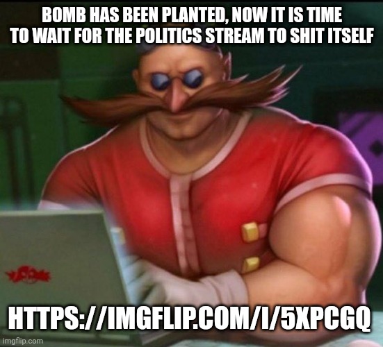 https://imgflip.com/i/5xpcgq | BOMB HAS BEEN PLANTED, NOW IT IS TIME TO WAIT FOR THE POLITICS STREAM TO SHIT ITSELF; HTTPS://IMGFLIP.COM/I/5XPCGQ | image tagged in eggman chad | made w/ Imgflip meme maker