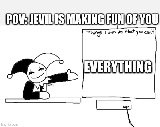 all the things jevil is better at then u | POV: JEVIL IS MAKING FUN OF YOU; EVERYTHING | image tagged in all the things jevil is better at then u | made w/ Imgflip meme maker