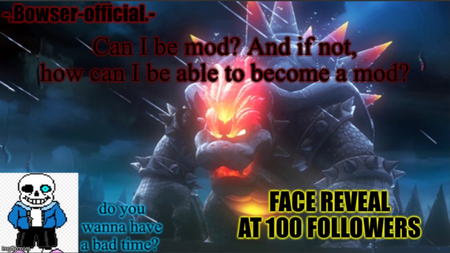 Bowser-official announcement temp w/ face reveal | Can I be mod? And if not, how can I be able to become a mod? | image tagged in bowser-official announcement temp w/ face reveal | made w/ Imgflip meme maker