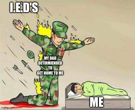 Soldier protecting sleeping child | I.E.D'S; MY DAD DETIRMIENDED TO GET HOME TO ME; ME | image tagged in soldier protecting sleeping child | made w/ Imgflip meme maker