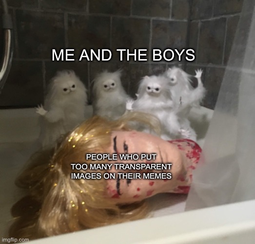 Persian cats with bloody doll head | ME AND THE BOYS; PEOPLE WHO PUT TOO MANY TRANSPARENT IMAGES ON THEIR MEMES | image tagged in persian cats killed a doll,memes | made w/ Imgflip meme maker
