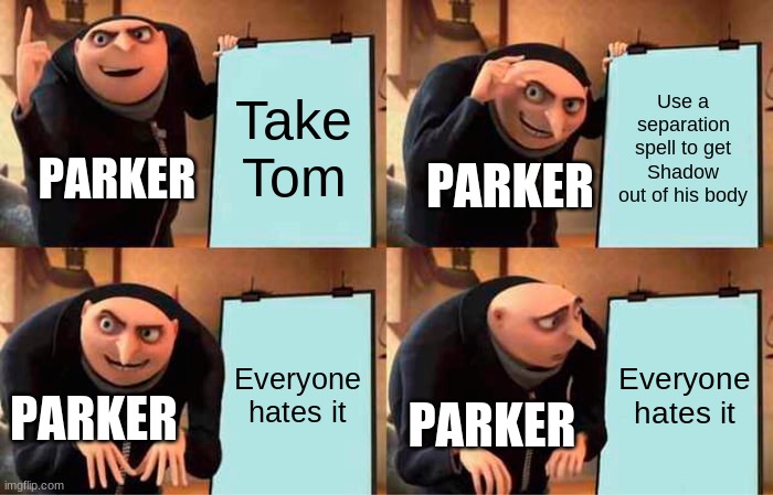 I'm legit planning on making Shadow a separate OC | Take Tom; Use a separation spell to get Shadow out of his body; PARKER; PARKER; Everyone hates it; Everyone hates it; PARKER; PARKER | image tagged in memes,gru's plan | made w/ Imgflip meme maker