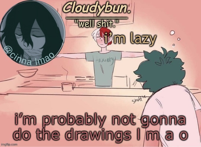 mAybE | i’m lazy; i’m probably not gonna do the drawings l m a o | image tagged in cinnas temp d | made w/ Imgflip meme maker