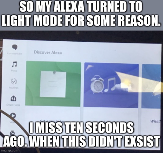 *slams table* | SO MY ALEXA TURNED TO LIGHT MODE FOR SOME REASON. I MISS TEN SECONDS AGO. WHEN THIS DIDN'T EXSIST | image tagged in i miss ten seconds ago | made w/ Imgflip meme maker