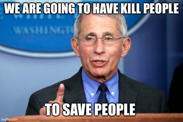 Dr. Fauci | WE ARE GOING TO HAVE KILL PEOPLE TO SAVE PEOPLE | image tagged in dr fauci | made w/ Imgflip meme maker